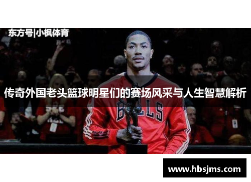 传奇外国老头篮球明星们的赛场风采与人生智慧解析