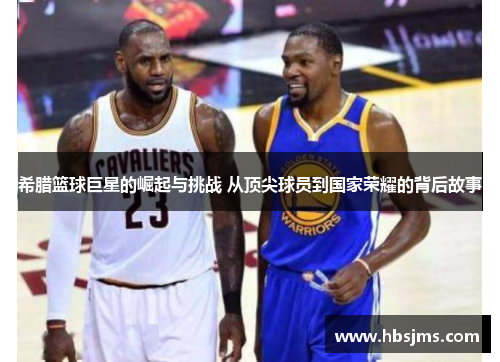 希腊篮球巨星的崛起与挑战 从顶尖球员到国家荣耀的背后故事