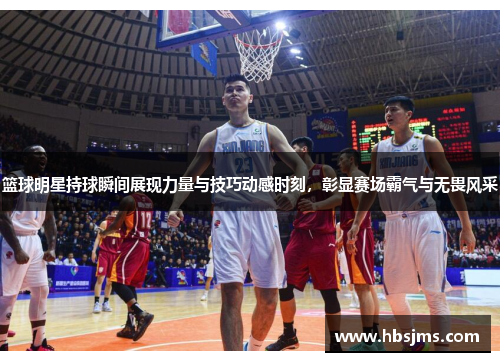 篮球明星持球瞬间展现力量与技巧动感时刻，彰显赛场霸气与无畏风采