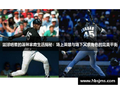篮球明星的温馨家庭生活揭秘：场上英雄与场下父亲角色的完美平衡