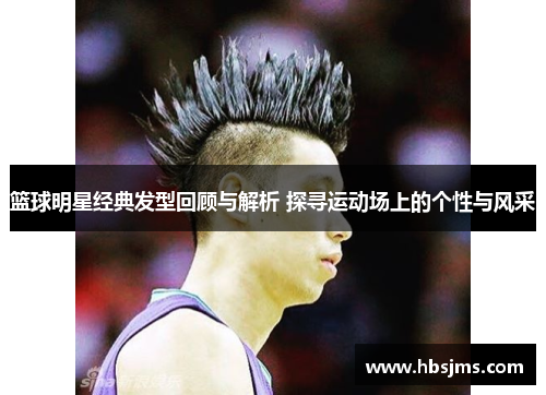 篮球明星经典发型回顾与解析 探寻运动场上的个性与风采