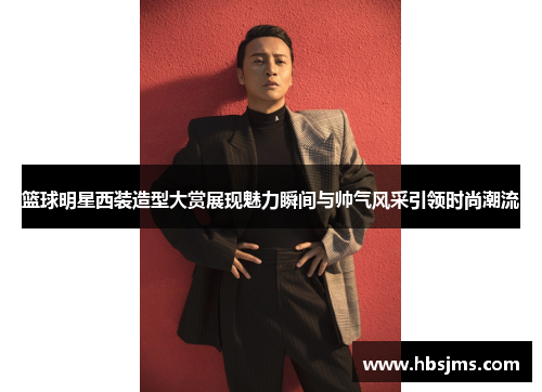 篮球明星西装造型大赏展现魅力瞬间与帅气风采引领时尚潮流